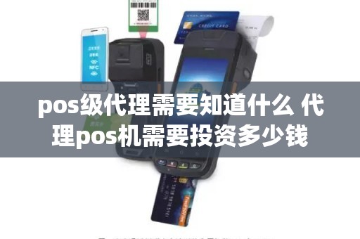 pos级代理需要知道什么 代理pos机需要投资多少钱