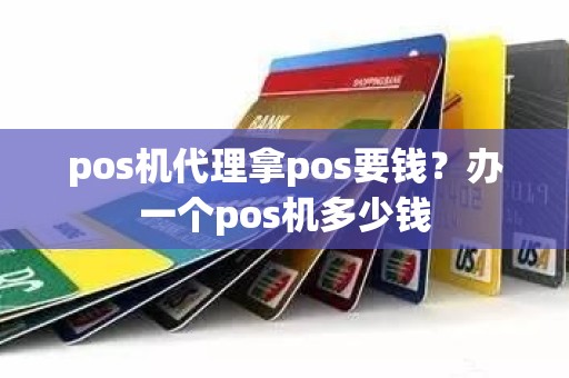 pos机代理拿pos要钱？办一个pos机多少钱