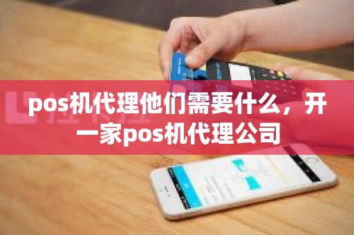 pos机代理他们需要什么,开一家pos机代理公司 pos机代理他们需要什么,开一家pos机代理公司