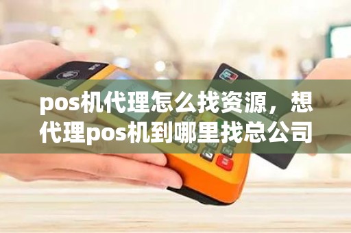 pos机代理怎么找资源,想代理pos机到哪里找总公司 pos机代理怎么找资源,想代理pos机到哪里找总公司