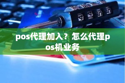 pos代理加入?怎么代理pos机业务 pos代理加入?怎么代理pos机业务