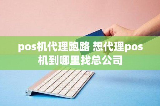 pos机代理跑路 想代理pos机到哪里找总公司 pos机代理跑路 想代理pos机到哪里找总公司