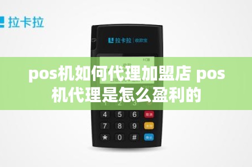 pos机如何代理加盟店 pos机代理是怎么盈利的