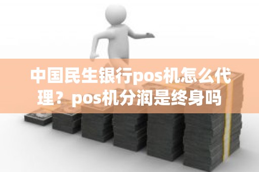 中国民生银行pos机怎么代理?pos机分润是终身吗 中国民生银行pos机怎么代理?pos机分润是终身吗