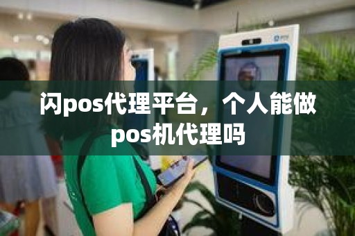 闪pos代理平台,个人能做pos机代理吗 闪pos代理平台,个人能做pos机代理吗