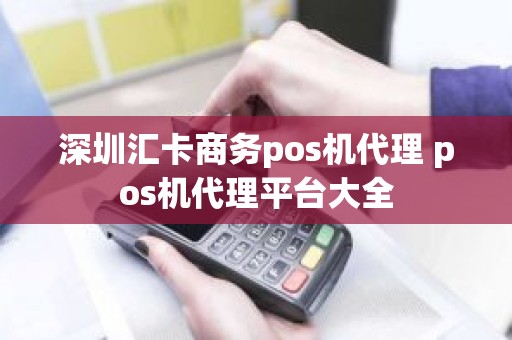深圳汇卡商务pos机代理 pos机代理平台大全 深圳汇卡商务pos机代理 pos机代理平台大全