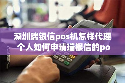 深圳瑞银信pos机怎样代理 个人如何申请瑞银信的pos机