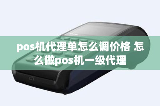 pos机代理单怎么调价格 怎么做pos机一级代理
