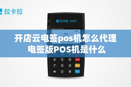 开店云电签pos机怎么代理 电签版POS机是什么