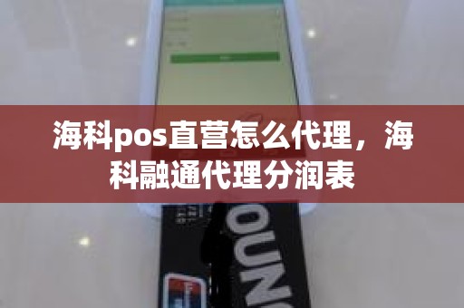 海科pos直营怎么代理，海科融通代理分润表