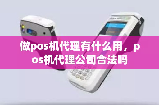 做pos机代理有什么用，pos机代理公司合法吗
