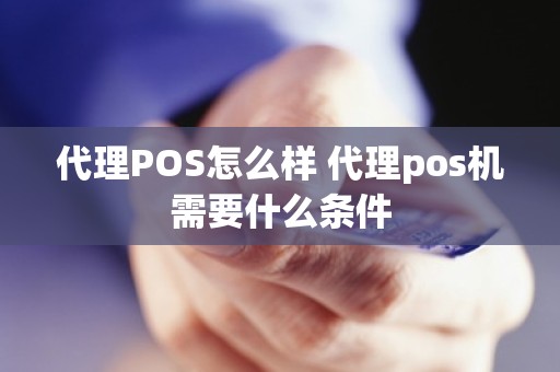 代理POS怎么样 代理pos机需要什么条件 代理POS怎么样 代理pos机需要什么条件