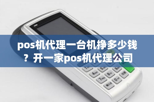 pos机代理一台机挣多少钱？开一家pos机代理公司