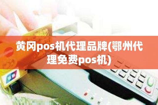 黄冈pos机代理品牌(鄂州代理免费pos机)