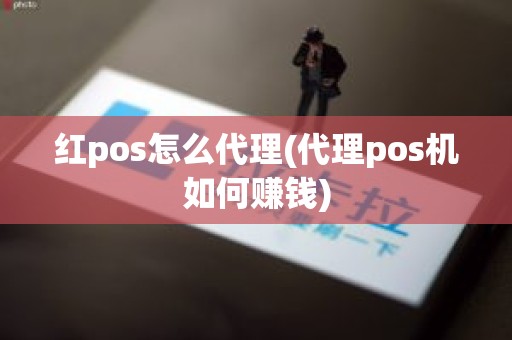 红pos怎么代理(代理pos机如何赚钱)