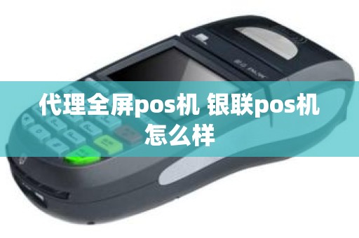 代理全屏pos机 银联pos机怎么样