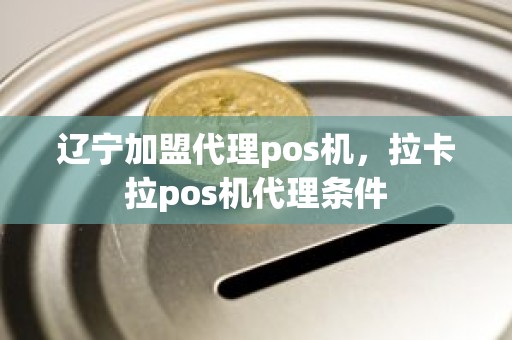 辽宁加盟代理pos机，拉卡拉pos机代理条件