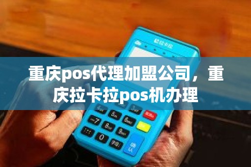 重庆pos代理加盟公司，重庆拉卡拉pos机办理