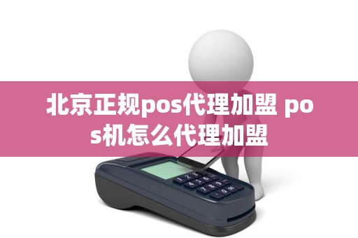 北京正规pos代理加盟 pos机怎么代理加盟