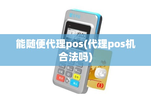 能随便代理pos(代理pos机合法吗)