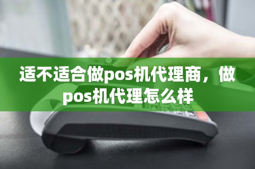 适不适合做pos机代理商，做pos机代理怎么样