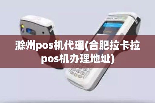 滁州pos机代理(合肥拉卡拉pos机办理地址)