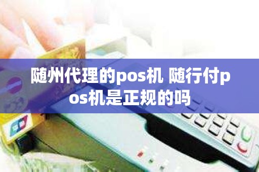 随州代理的pos机 随行付pos机是正规的吗