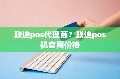 联迪pos代理商？联迪pos机官网价格