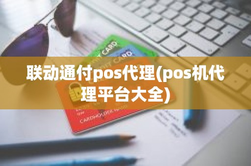 联动通付pos代理(pos机代理平台大全)