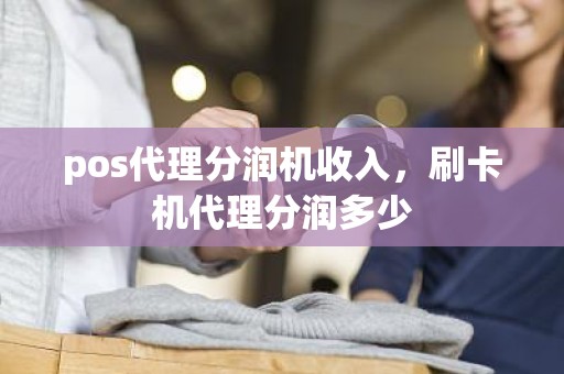 pos代理分润机收入，刷卡机代理分润多少