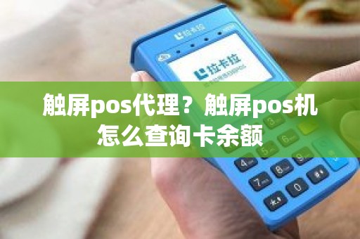 触屏pos代理？触屏pos机怎么查询卡余额