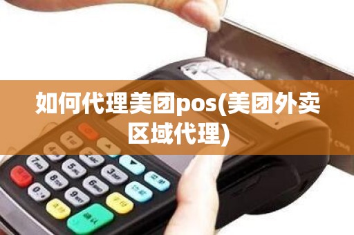 如何代理美团pos(美团外卖区域代理)
