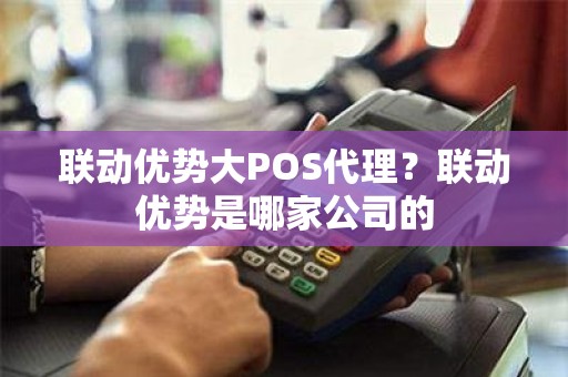 联动优势大POS代理？联动优势是哪家公司的