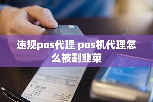 违规pos代理 pos机代理怎么被割韭菜