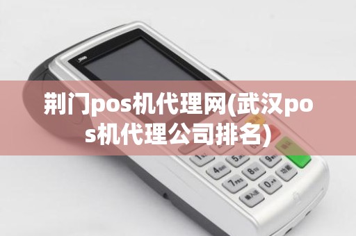 荆门pos机代理网(武汉pos机代理公司排名)