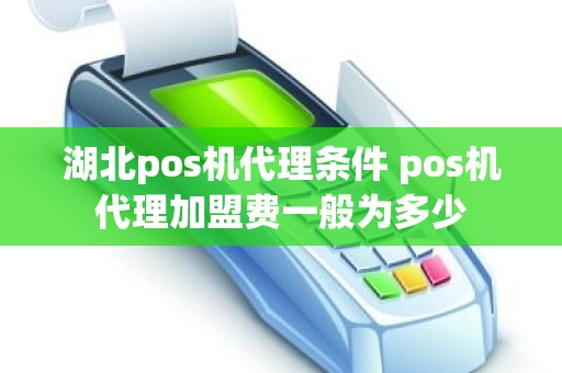 湖北pos机代理条件 pos机代理加盟费一般为多少 湖北pos机代理条件 pos机代理加盟费一般为多少