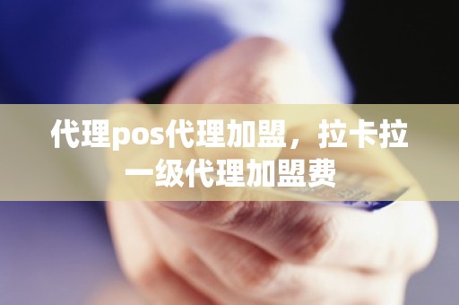 代理pos代理加盟，拉卡拉一级代理加盟费