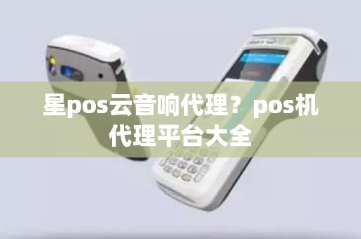 星pos云音响代理？pos机代理平台大全