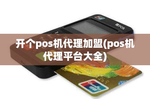 开个pos机代理加盟(pos机代理平台大全)