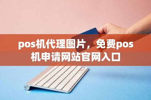 pos机代理图片，免费pos机申请网站官网入口