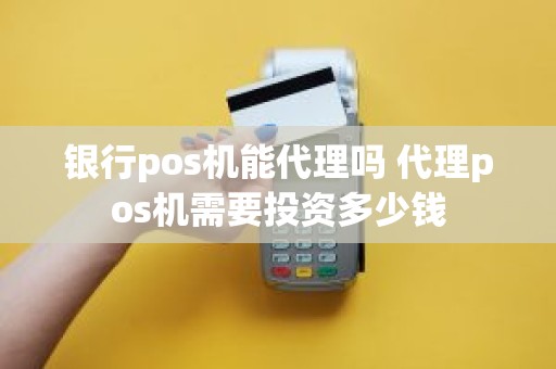 银行pos机能代理吗 代理pos机需要投资多少钱