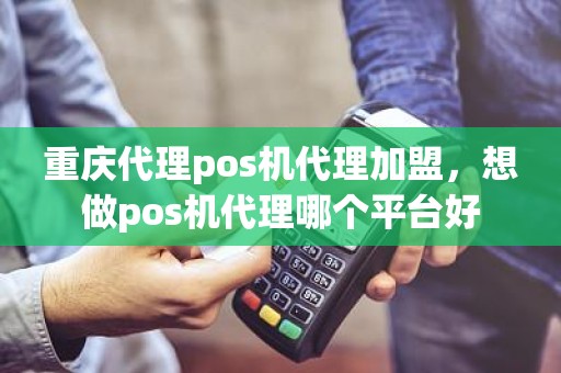 重庆代理pos机代理加盟，想做pos机代理哪个平台好