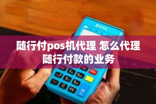 随行付pos机代理 怎么代理随行付款的业务