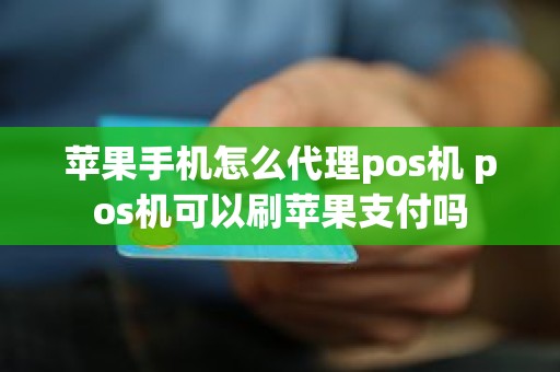 苹果手机怎么代理pos机 pos机可以刷苹果支付吗 苹果手机怎么代理pos机 pos机可以刷苹果支付吗