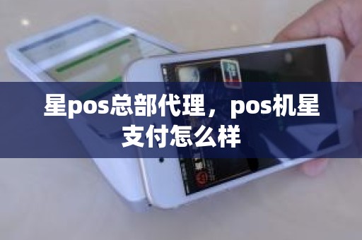 星pos总部代理，pos机星支付怎么样