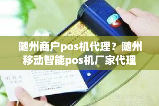 随州商户pos机代理？随州移动智能pos机厂家代理