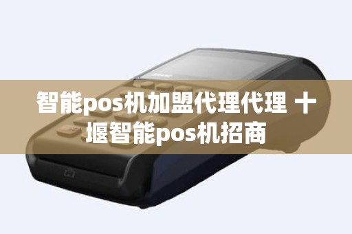 智能pos机加盟代理代理 十堰智能pos机招商