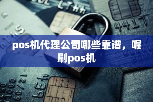 pos机代理公司哪些靠谱，喔刷pos机