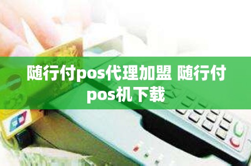 随行付pos代理加盟 随行付pos机下载