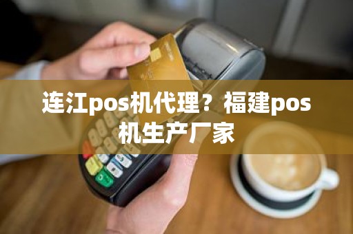 连江pos机代理？福建pos机生产厂家